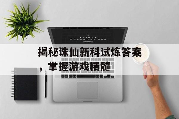 揭秘诛仙新科试炼答案，掌握游戏精髓