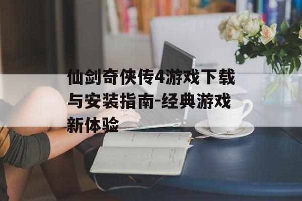 仙剑奇侠传4游戏下载与安装指南-经典游戏新体验