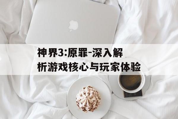 神界3:原罪-深入解析游戏核心与玩家体验