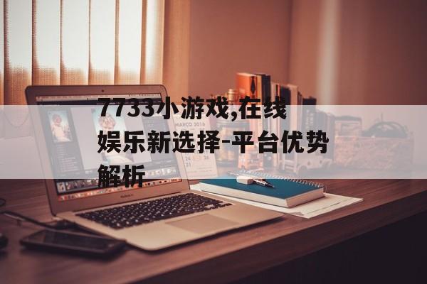 7733小游戏,在线娱乐新选择-平台优势解析