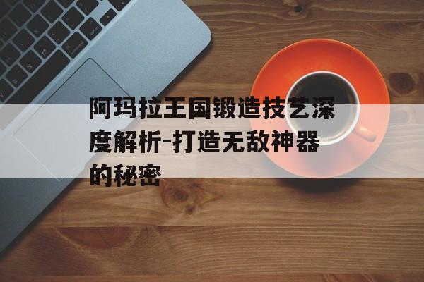 阿玛拉王国锻造技艺深度解析-打造无敌神器的秘密