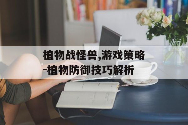 植物战怪兽,游戏策略-植物防御技巧解析