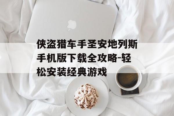 侠盗猎车手圣安地列斯手机版下载全攻略-轻松安装经典游戏