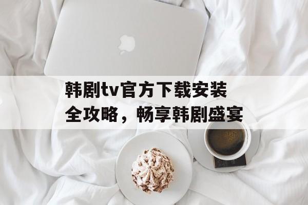 韩剧tv官方下载安装全攻略，畅享韩剧盛宴