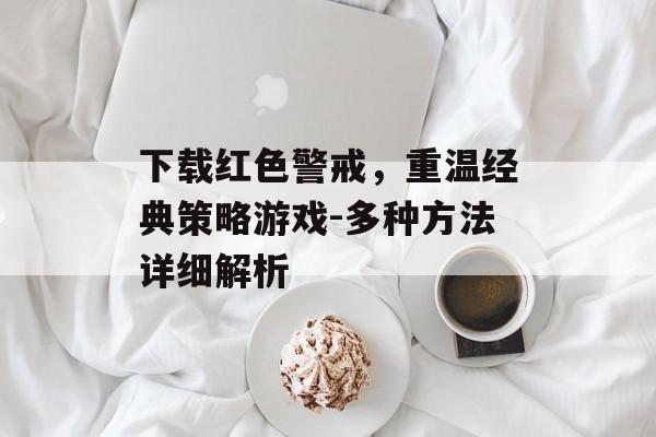 下载红色警戒，重温经典策略游戏-多种方法详细解析