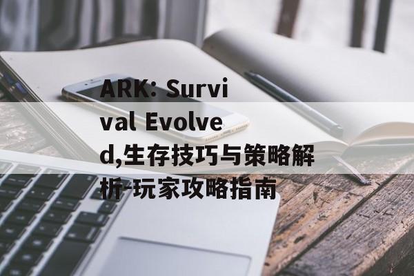 ARK: Survival Evolved,生存技巧与策略解析-玩家攻略指南