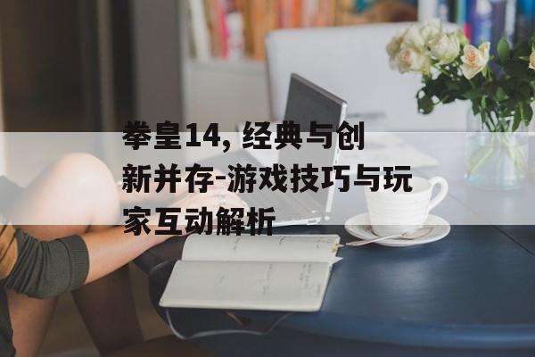 拳皇14, 经典与创新并存-游戏技巧与玩家互动解析