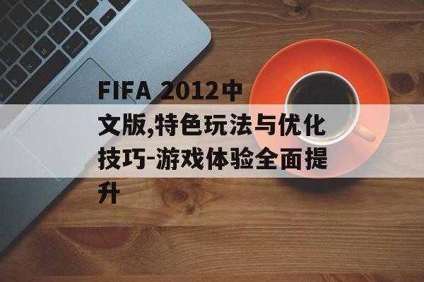 FIFA 2012中文版,特色玩法与优化技巧-游戏体验全面提升