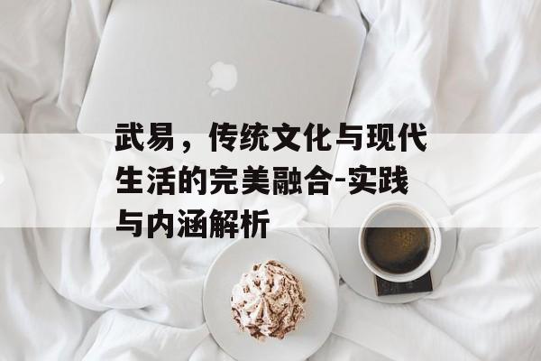 武易，传统文化与现代生活的完美融合-实践与内涵解析