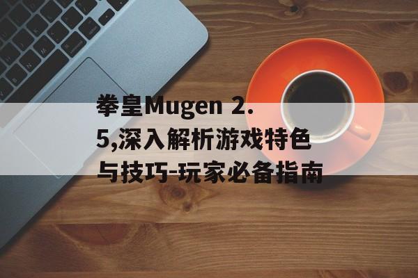 拳皇Mugen 2.5,深入解析游戏特色与技巧-玩家必备指南