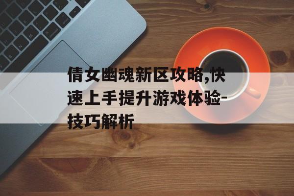 倩女幽魂新区攻略,快速上手提升游戏体验-技巧解析