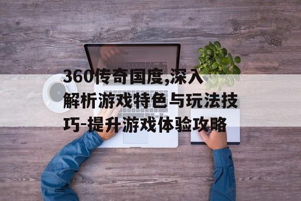 360传奇国度,深入解析游戏特色与玩法技巧-提升游戏体验攻略