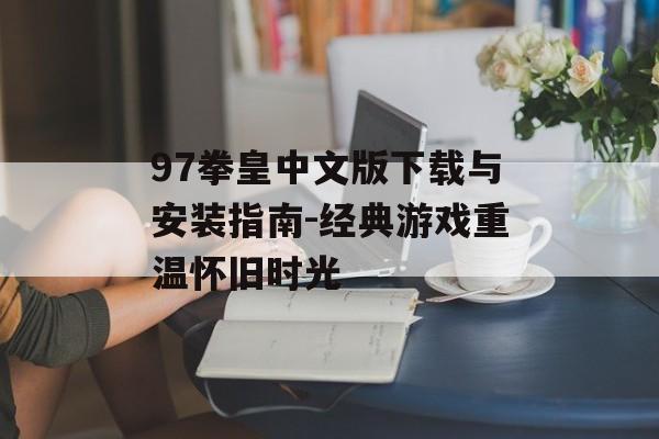 97拳皇中文版下载与安装指南-经典游戏重温怀旧时光