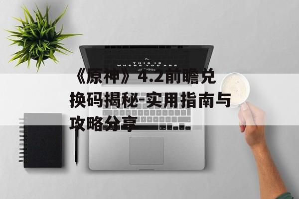 《原神》4.2前瞻兑换码揭秘-实用指南与攻略分享