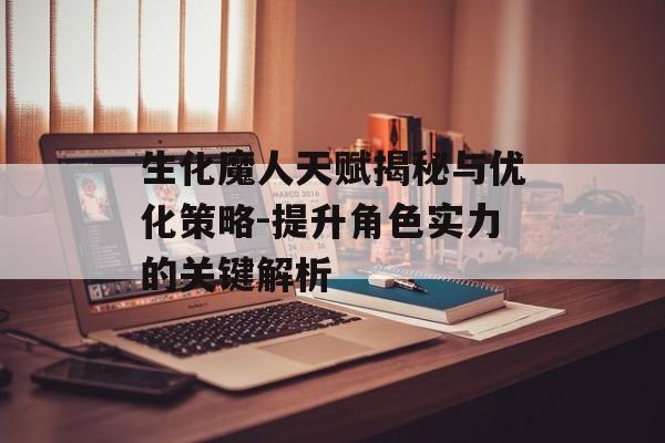生化魔人天赋揭秘与优化策略-提升角色实力的关键解析