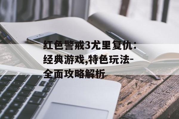 红色警戒3尤里复仇：经典游戏,特色玩法-全面攻略解析