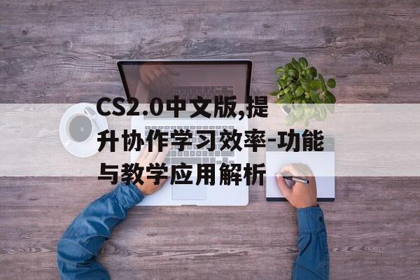 CS2.0中文版,提升协作学习效率-功能与教学应用解析