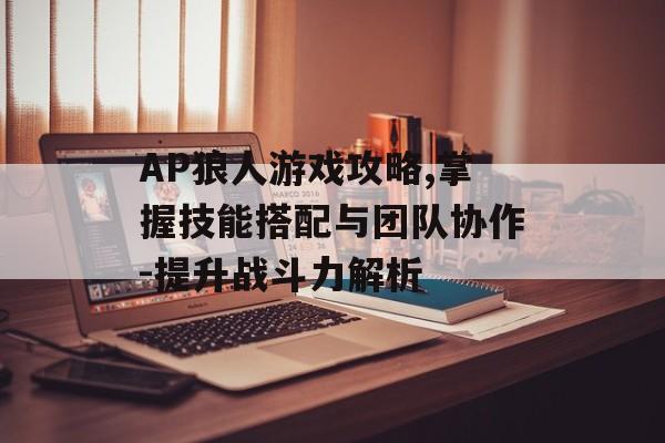 AP狼人游戏攻略,掌握技能搭配与团队协作-提升战斗力解析