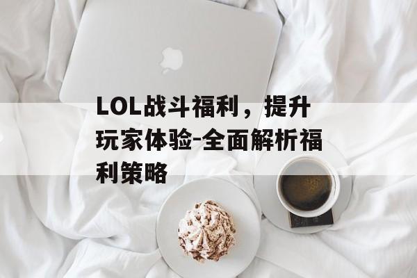 LOL战斗福利，提升玩家体验-全面解析福利策略