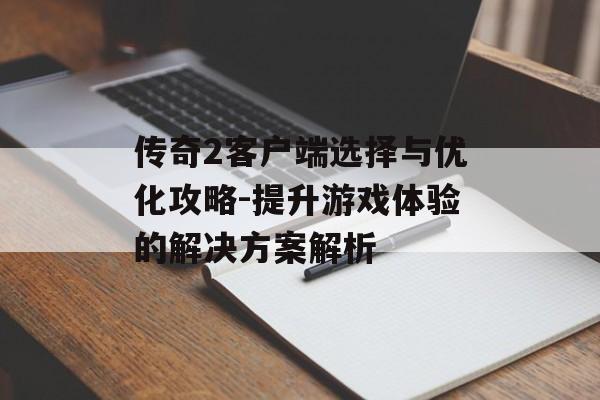 传奇2客户端选择与优化攻略-提升游戏体验的解决方案解析