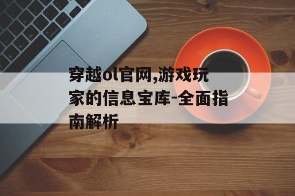 穿越ol官网,游戏玩家的信息宝库-全面指南解析
