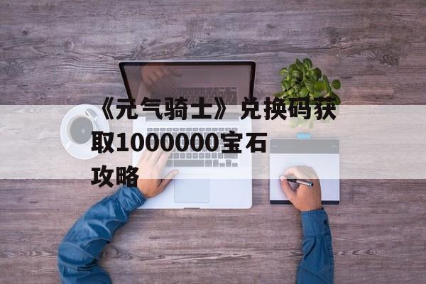 《元气骑士》兑换码获取1000000宝石攻略