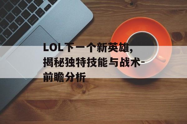 LOL下一个新英雄,揭秘独特技能与战术-前瞻分析