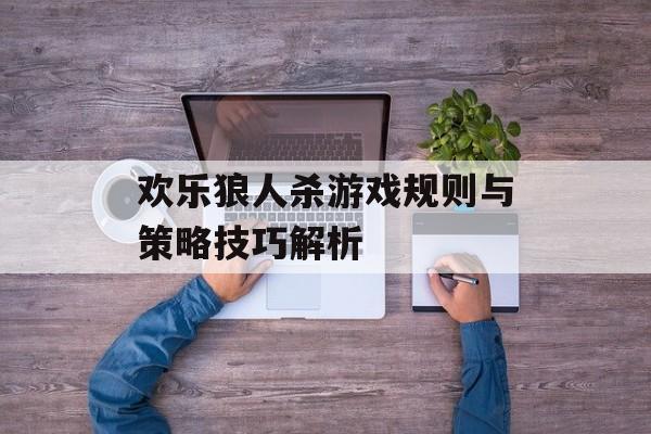 欢乐狼人杀游戏规则与策略技巧解析