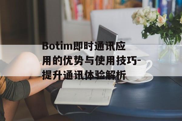 Botim即时通讯应用的优势与使用技巧-提升通讯体验解析