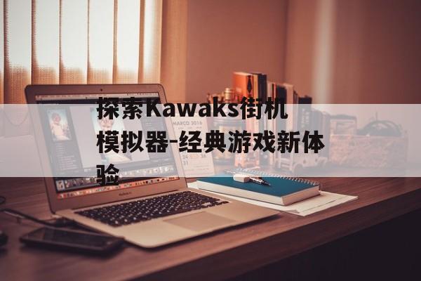 探索Kawaks街机模拟器-经典游戏新体验