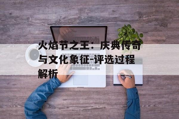 火焰节之王：庆典传奇与文化象征-评选过程解析