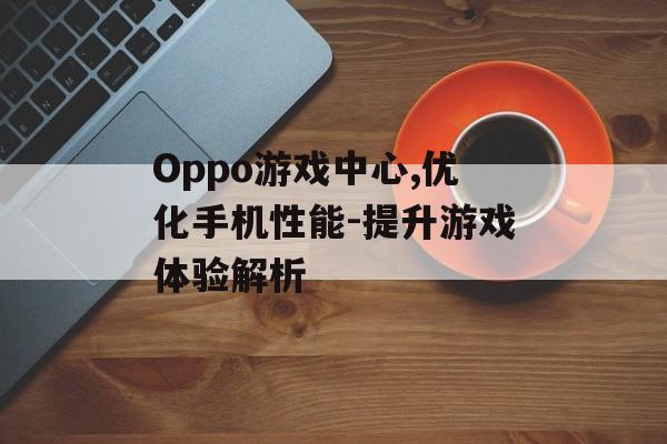 Oppo游戏中心,优化手机性能-提升游戏体验解析