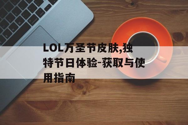 LOL万圣节皮肤,独特节日体验-获取与使用指南
