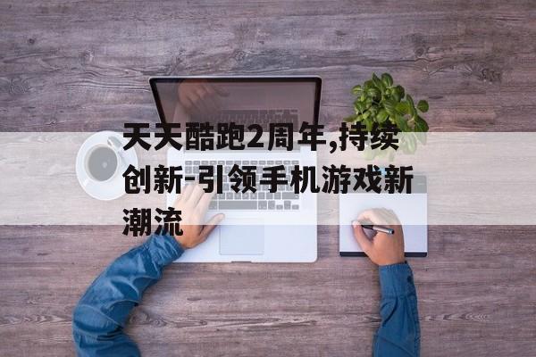 天天酷跑2周年,持续创新-引领手机游戏新潮流