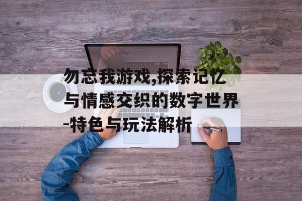 勿忘我游戏,探索记忆与情感交织的数字世界-特色与玩法解析