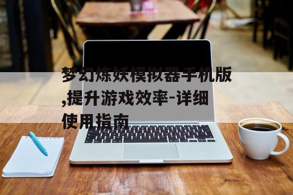 梦幻炼妖模拟器手机版,提升游戏效率-详细使用指南