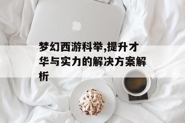 梦幻西游科举,提升才华与实力的解决方案解析