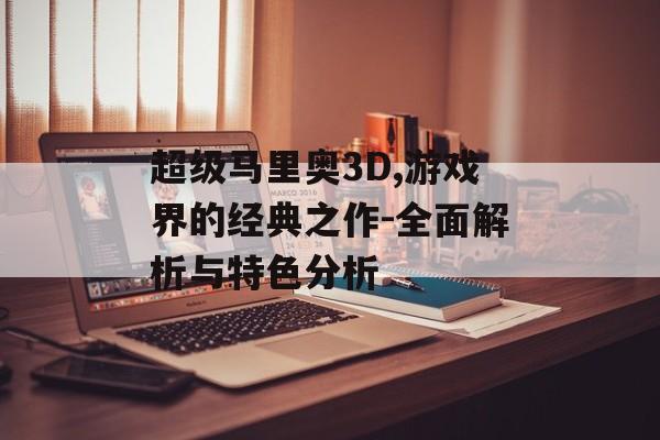 超级马里奥3D,游戏界的经典之作-全面解析与特色分析