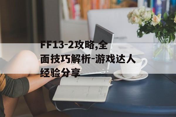 FF13-2攻略,全面技巧解析-游戏达人经验分享