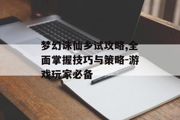 梦幻诛仙乡试攻略,全面掌握技巧与策略-游戏玩家必备