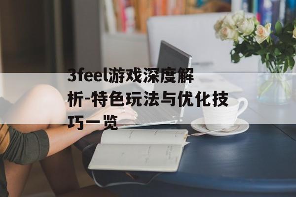 3feel游戏深度解析-特色玩法与优化技巧一览