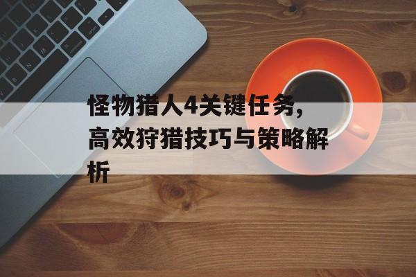 怪物猎人4关键任务,高效狩猎技巧与策略解析