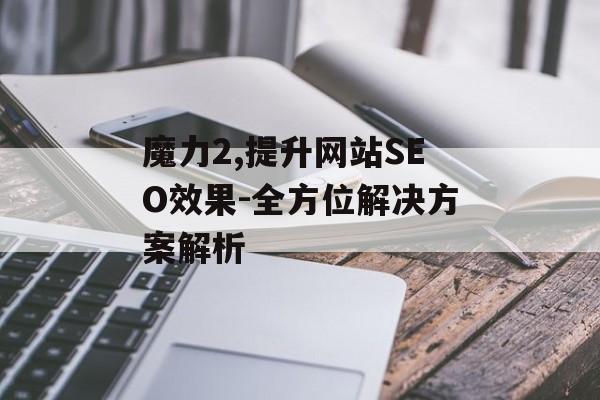 魔力2,提升网站SEO效果-全方位解决方案解析
