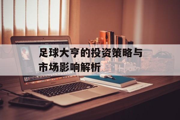 足球大亨的投资策略与市场影响解析
