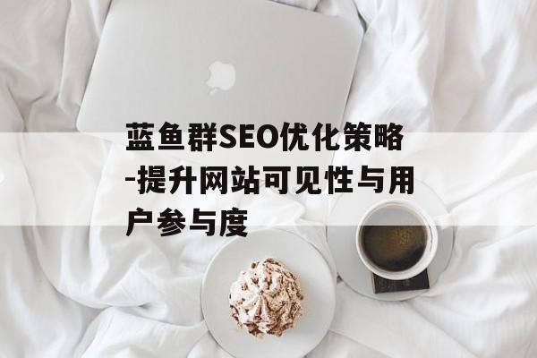 蓝鱼群SEO优化策略-提升网站可见性与用户参与度