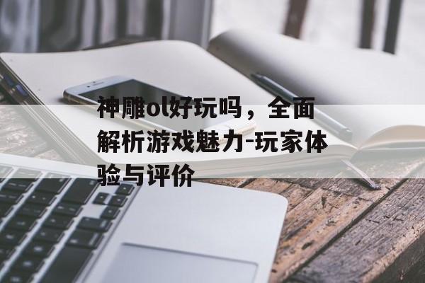 神雕ol好玩吗，全面解析游戏魅力-玩家体验与评价