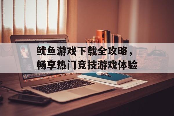 鱿鱼游戏下载全攻略，畅享热门竞技游戏体验