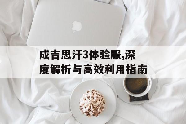 成吉思汗3体验服,深度解析与高效利用指南