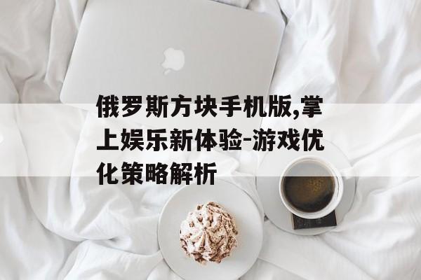 俄罗斯方块手机版,掌上娱乐新体验-游戏优化策略解析