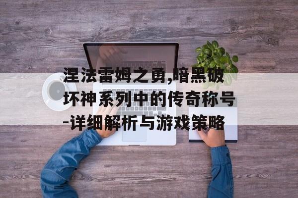 涅法雷姆之勇,暗黑破坏神系列中的传奇称号-详细解析与游戏策略